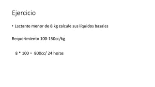 Ejercicio
• Lactante menor de 8 kg calcule sus líquidos basales
Requerimiento 100-150cc/kg
800cc/ 24 horas8 * 100 =
 