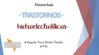 -Trastornos-
hidroelectrolíticos
Magaña Nava Heidy Natalia.
5°B.
Fisiopatología
 