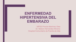 ENFERMEDAD
HIPERTENSIVA DEL
EMBARAZO
MPSS Priscila Martínez Olea
Dr. Nelson Hernandez Moreno
Hospital Comunitario de Puente de Ixtla
 