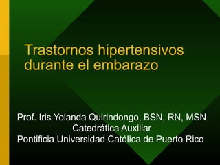 Trastornos hipertensivos
 durante el embarazo


Prof. Iris Yolanda Quirindongo, BSN, RN, MSN
               Catedrática Auxiliar
Pontificia Universidad Católica de Puerto Rico
 