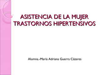 ASISTENCIA DE LA MUJER TRASTORNOS HIPERTENSIVOS Alumna.-María Adriana Guerra Cázares 