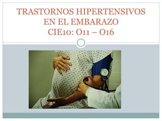 TRASTORNOS HIPERTENSIVOS 
EN EL EMBARAZO 
CIE10: O11 – O16 
 