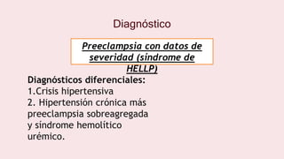 Diagnóstico
Diagnósticos diferenciales:
1.Crisis hipertensiva
2. Hipertensión crónica más
preeclampsia sobreagregada
y síndrome hemolítico
urémico.
Preeclampsia con datos de
severidad (síndrome de
HELLP)
 