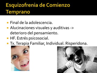 




Final de la adolescencia.
Alucinaciones visuales y auditivas ->
deterioro del pensamiento.
HF. Estrés psicosocial.
Tx. Terapia Familiar, Individual. Risperidona.

 