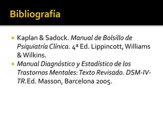 



Kaplan & Sadock. Manual de Bolsillo de
Psiquiatría Clínica. 4ª Ed. Lippincott, Williams
& Wilkins.
Manual Diagnóstico y Estadístico de los
Trastornos Mentales: Texto Revisado. DSM-IVTR.Ed. Masson, Barcelona 2005.

 