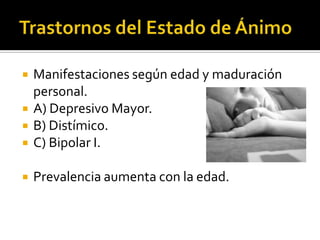 

Manifestaciones según edad y maduración
personal.
A) Depresivo Mayor.
B) Distímico.
C) Bipolar I.



Prevalencia aumenta con la edad.





 