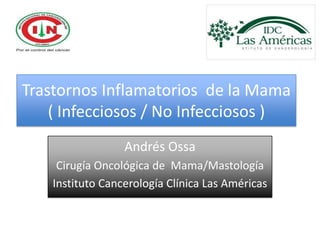 Trastornos Inflamatorios de la Mama
    ( Infecciosos / No Infecciosos )
                  Andrés Ossa
     Cirugía Oncológica de Mama/Mastología
    Instituto Cancerología Clínica Las Américas
 