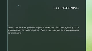 z
EUSINOPENIAS.
Suele observarse en pacientes sujetos a estrés, en infecciones agudas y por la
administración de corticosteroides. Parece ser que no tiene consecuencias
adversas grave
 