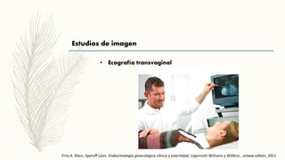 Estudios de imagen
• Ecografía transvaginal
Fritz A. Marc, Speroff Leon. Endocrinología ginecológica clínica y esterilidad. Lippincott Williams y Willkins , octava editón, 2011
 
