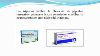 Los triptanos inhiben la liberación de péptidos
vasoactivos, promueve la vaso constricción e inhiben la
neurotransmisión en el núcleo del trigémino.
 