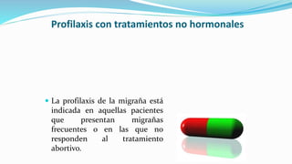 Profilaxis con tratamientos no hormonales
 La profilaxis de la migraña está
indicada en aquellas pacientes
que presentan migrañas
frecuentes o en las que no
responden al tratamiento
abortivo.
 