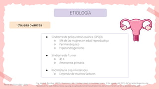 ETIOLOGÍA
Causas ováricas
● Síndrome de poliquistosis ovárica (SPQO)
○ 5% de las mujeres en edad reproductiva
○ Perimenárquico
○ Hiperandrogenismo
● Síndrome de Turner
○ 45 X
○ Amenorrea primaria
● Radioterapia o quimioterapia
○ Depende de muchos factores
Pedro José González López
Dra. María E. Escobar. (2020). Trastornos del ciclo menstrual en la adolescencia. 31 de agosto del 2022, de Sociedad Argentina de
Pediatría Sitio web: https://www.sap.org.ar/uploads/consensos/trastornos-del-ciclo-menstrual-en-la-adolescencia.pdf
 