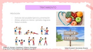 TRATAMIENTO
PREVENCIÓN:
- Estilo de vida saludable: Ejercicio y alimentación
- Atletas → Ejercicio intenso = periodos irregulares
- Reducir el estrés
Sofía Elizabeth Hernández Álvarez
Hoffman B, Schorge J, Bradshaw K. Williams. Ginecología.
3ª ed. Distrito Federal: McGraw-Hill Interamericana; 2017.
 