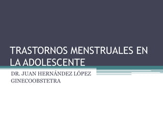 TRASTORNOS MENSTRUALES EN
LA ADOLESCENTE
DR. JUAN HERNÁNDEZ LÓPEZ
GINECOOBSTETRA
 