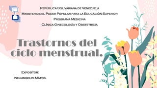 Trastornos del
ciclo menstrual.
República Bolivariana de Venezuela
Ministerio del Poder Popular para la Educación Superior
Programa Medicina
Clínica Ginecología y Obstetricia
Expositor:
Ineliamgelys Matos.
 