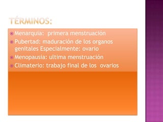  Menarquia:   primera menstruación
 Pubertad: maduración de los organos
  genitales Especialmente: ovario
 Menopausia: ultima menstruación
 Climaterio: trabajo final de los ovarios
 