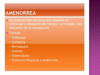    Secundaria: Son personas que después de
    menstruar a desaparecido tiempo > a 6 meses. Son
    adelantos de la menopausia
 Causas:
       Embarazo
       Lactancia
       Menopausia
       Anemia
       Tuberculosis
       Trastorno Psíquicos y endócrinos
 