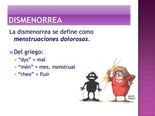 La dismenorrea se define como
  menstruaciones dolorosas.

 Del   griego:
    “dys” = mal
    “mén” = mes, menstrual
    “rheo” = fluir
 