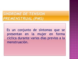 Es un conjunto de síntomas que se
presentan en la mujer en forma
cíclica durante varios días previos a la
menstruación.
 