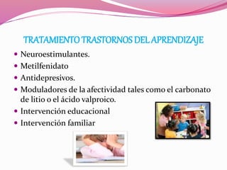 TRATAMIENTOTRASTORNOS DEL APRENDIZAJE
 Neuroestimulantes.
 Metilfenidato
 Antidepresivos.
 Moduladores de la afectividad tales como el carbonato
de litio o el ácido valproico.
 Intervención educacional
 Intervención familiar
 