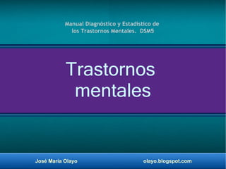 José María Olayo olayo.blogspot.com
Trastornos
mentales
Manual Diagnóstico y Estadístico de
los Trastornos Mentales. DSM5
 
