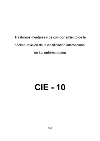 Trastornos mentales y de comportamiento de la

décima revisión de la clasificación internacional

             de las enfermedades




             CIE - 10



                      1999
 