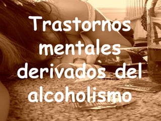 Trastornos
  mentales
derivados del
 alcoholismo
 