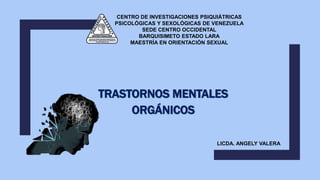 TRASTORNOS MENTALES
ORGÁNICOS
CENTRO DE INVESTIGACIONES PSIQUIÁTRICAS
PSICOLÓGICAS Y SEXOLÓGICAS DE VENEZUELA
SEDE CENTRO OCCIDENTAL
BARQUISIMETO ESTADO LARA
MAESTRÍA EN ORIENTACIÓN SEXUAL
LICDA. ANGELY VALERA
 