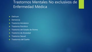 Trastornos Mentales No exclusivos de
Enfermedad Médica
 Delirium
 Demencia
 Trastorno Amnésico
 Trastorno Psicótico
 Trastorno del Estado de Ánimo
 Trastorno de Ansiedad
 Trastorno Sexual
 Trastornos del Sueño
 