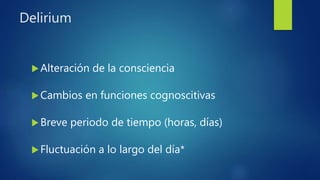 Delirium
Alteración de la consciencia
Cambios en funciones cognoscitivas
Breve periodo de tiempo (horas, días)
Fluctuación a lo largo del día*
 