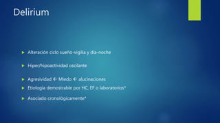 Delirium
 Alteración ciclo sueño-vigilia y día-noche
 Hiper/hipoactividad oscilante
 Agresividad  Miedo  alucinaciones
 Etiología demostrable por HC, EF o laboratorios*
 Asociado cronológicamente*
 