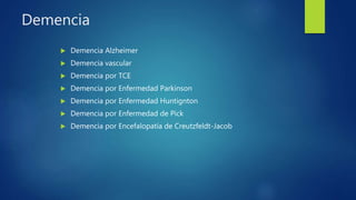 Demencia
 Demencia Alzheimer
 Demencia vascular
 Demencia por TCE
 Demencia por Enfermedad Parkinson
 Demencia por Enfermedad Huntignton
 Demencia por Enfermedad de Pick
 Demencia por Encefalopatía de Creutzfeldt-Jacob
 