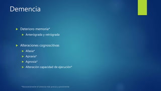 Demencia
 Deterioro memoria*
 Anterógrada y retrógrada
 Alteraciones cognoscitivas
 Afasia*
 Apraxia*
 Agnosia*
 Alteración capacidad de ejecución*
 