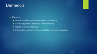 Demencia
 Memoria
 Lista de palabras (capacidad de registro y recuerdo)
 Reconocer palabras (capacidad reconocimiento)
 No son ayudados con pistas
 Información personal o de dominio público (memoria largo plazo)
 