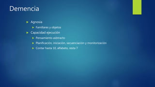 Demencia
 Agnosia
 Familiares y objetos
 Capacidad ejecución
 Pensamiento asbtracto
 Planificación, iniciación, secuenciación y monitorización
 Contar hasta 10, alfabeto, resta 7
 