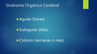 Síndrome Orgánico Cerebral
Agudo (horas)
Subagudo (días)
Crónico (semanas o más)
 