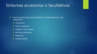 Síntomas accesorios o facultativos
 Funcionamiento de personalidad  compensatorios o de
adaptación
 Aislamiento
 Orden exagerado
 Negación enfermedad
 Rechazo tratamiento
 Regresión
 Rechazo dell tx
 