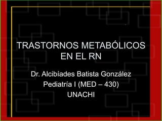 TRASTORNOS METABÓLICOS
EN EL RN
Dr. Alcibíades Batista González
Pediatría I (MED – 430)
UNACHI
 