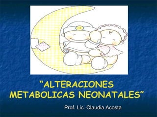 “ALTERACIONES
METABOLICAS NEONATALES”
Prof. Lic. Claudia AcostaProf. Lic. Claudia Acosta
 