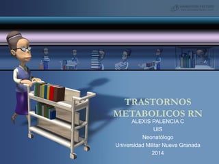 TRASTORNOS
METABOLICOS RN
ALEXIS PALENCIA C
UIS
Neonatólogo
Universidad Militar Nueva Granada
2014
 