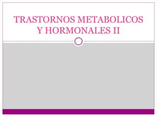 TRASTORNOS METABOLICOS
Y HORMONALES II
 