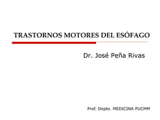 TRASTORNOS MOTORES DEL ESÓFAGO
Dr. José Peña Rivas
Prof. Depto. MEDICINA PUCMM
 