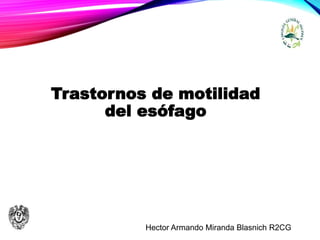 Trastornos de motilidad
del esófago
Hector Armando Miranda Blasnich R2CG
 