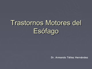 Trastornos Motores del
       Esófago


            Dr. Armando Téllez Hernández
 