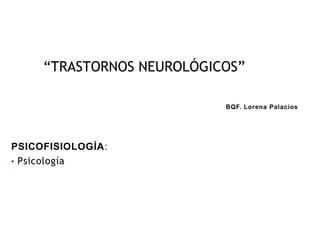 “TRASTORNOS NEUROLÓGICOS”

                           BQF. Lorena Palacios




PSICOFISIOLOGÍA:
• Psicología
 