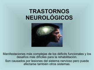 TRASTORNOS NEUROLÓGICOS Manifestaciones más complejas de los déficits funcionales y los desafíos más difíciles para la rehabilitación. Son causados por lesiones del sistema nervioso pero puede afectarse también otros sistemas. 