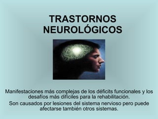 TRASTORNOS
NEUROLÓGICOS
Manifestaciones más complejas de los déficits funcionales y los
desafíos más difíciles para la rehabilitación.
Son causados por lesiones del sistema nervioso pero puede
afectarse también otros sistemas.
 