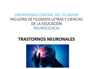 UNIVERSIDAD CENTRAL DEL ECUADOR
FACULTAD DE FILOSOFÍA LETRAS Y CIENCIAS
DE LA EDUCACIÓN
NEUROCIENCIA
TRASTORNOS NEURONALES
 
