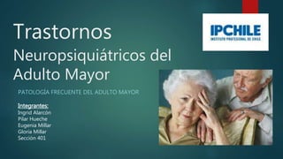 Trastornos
Neuropsiquiátricos del
Adulto Mayor
PATOLOGÍA FRECUENTE DEL ADULTO MAYOR
Ingrid Alarcón
 