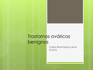 Trastornos ováricos benignos Carlos Rene Espino de la Cueva 